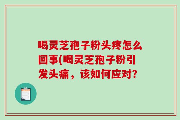 喝灵芝孢子粉头疼怎么回事(喝灵芝孢子粉引发头痛，该如何应对？