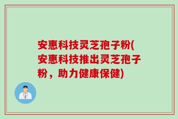安惠科技灵芝孢子粉(安惠科技推出灵芝孢子粉，助力健康保健)