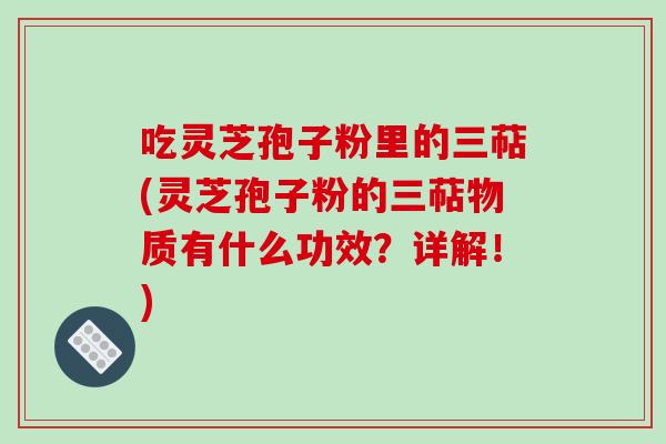 吃灵芝孢子粉里的三萜(灵芝孢子粉的三萜物质有什么功效？详解！)