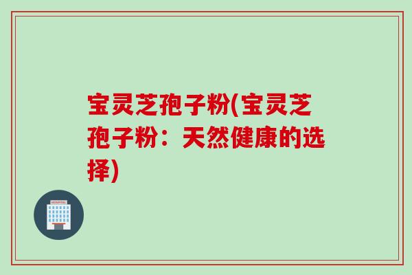 宝灵芝孢子粉(宝灵芝孢子粉：天然健康的选择)