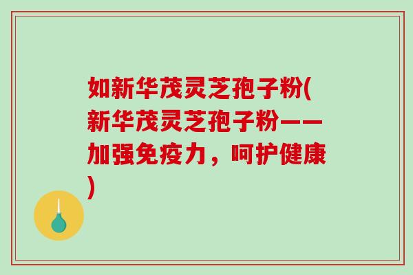 如新华茂灵芝孢子粉(新华茂灵芝孢子粉——加强免疫力，呵护健康)