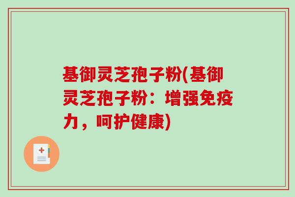 基御灵芝孢子粉(基御灵芝孢子粉：增强免疫力，呵护健康)