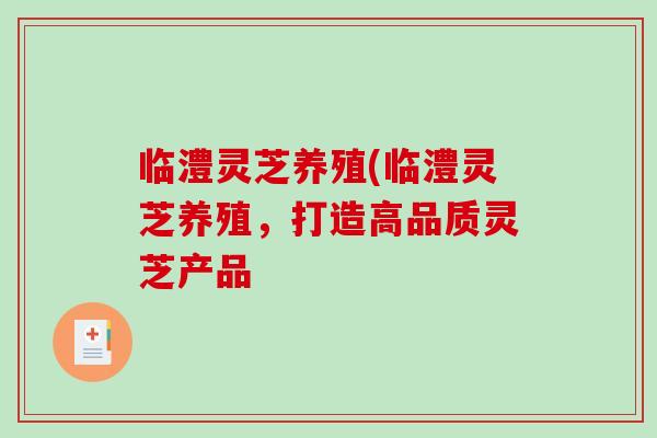 临澧灵芝养殖(临澧灵芝养殖，打造高品质灵芝产品
