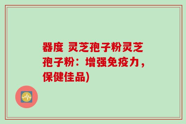 器度 灵芝孢子粉灵芝孢子粉：增强免疫力，保健佳品)