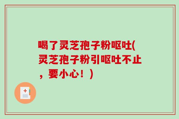 喝了灵芝孢子粉呕吐(灵芝孢子粉引呕吐不止，要小心！)