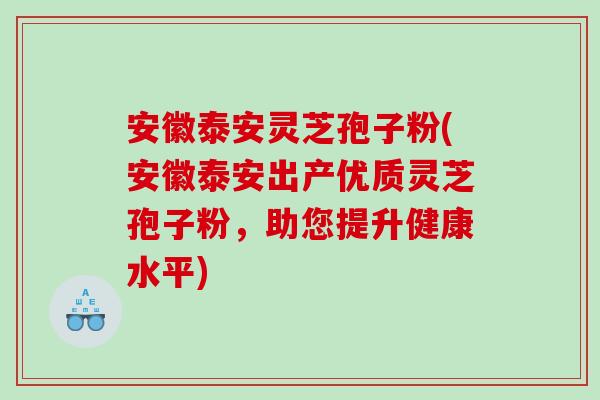 安徽泰安灵芝孢子粉(安徽泰安出产优质灵芝孢子粉，助您提升健康水平)