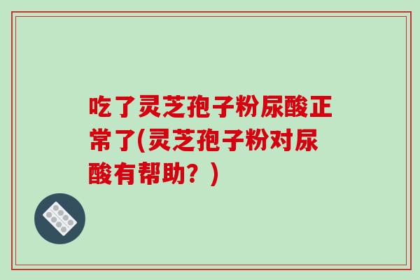 吃了灵芝孢子粉尿酸正常了(灵芝孢子粉对尿酸有帮助?) 吃了灵芝孢子粉尿酸正常了(灵芝孢子粉对尿酸有帮助?)
