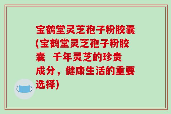 宝鹤堂灵芝孢子粉胶囊(宝鹤堂灵芝孢子粉胶囊  千年灵芝的珍贵成分，健康生活的重要选择)