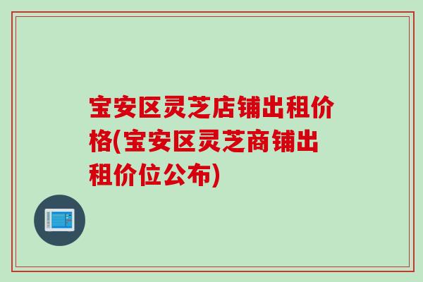 宝安区灵芝店铺出租价格(宝安区灵芝商铺出租价位公布)