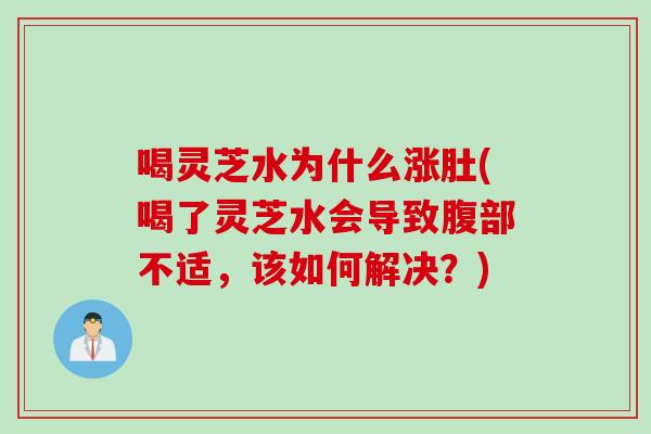 喝灵芝水为什么涨肚(喝了灵芝水会导致腹部不适，该如何解决？)