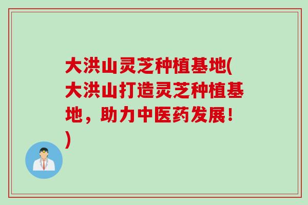 大洪山灵芝种植基地(大洪山打造灵芝种植基地，助力中医药发展！)