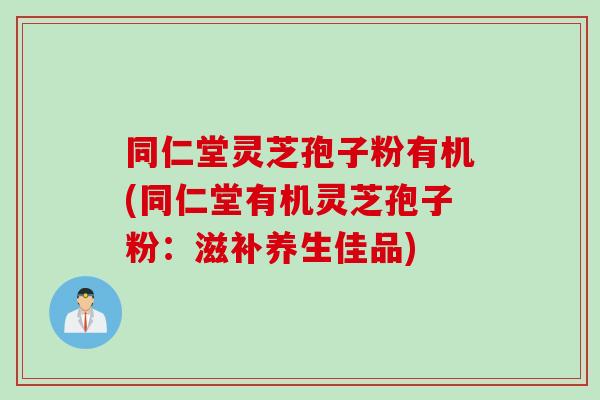 同仁堂灵芝孢子粉有机(同仁堂有机灵芝孢子粉：滋补养生佳品)