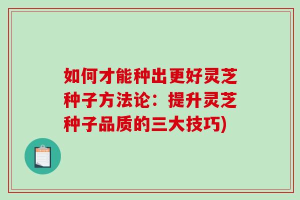如何才能种出更好灵芝种子方法论：提升灵芝种子品质的三大技巧)