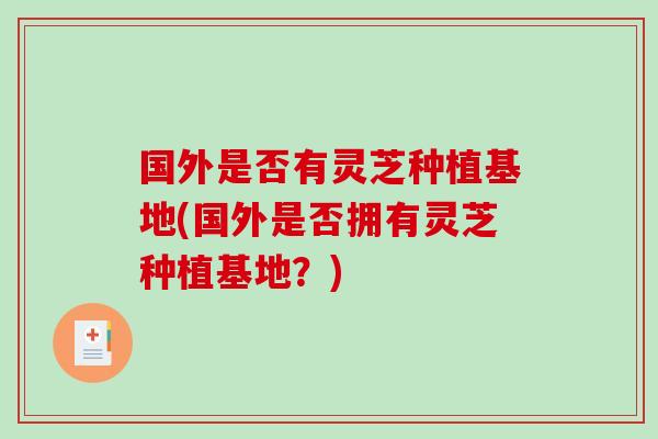 国外是否有灵芝种植基地(国外是否拥有灵芝种植基地？)