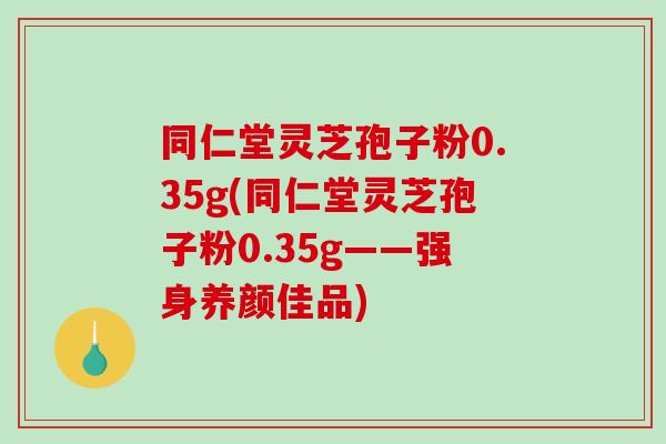 同仁堂灵芝孢子粉0.35g(同仁堂灵芝孢子粉0.35g——强身养颜佳品)
