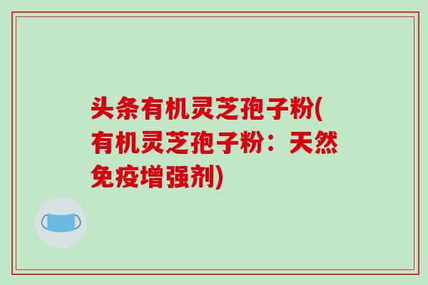 头条有机灵芝孢子粉(有机灵芝孢子粉：天然免疫增强剂)