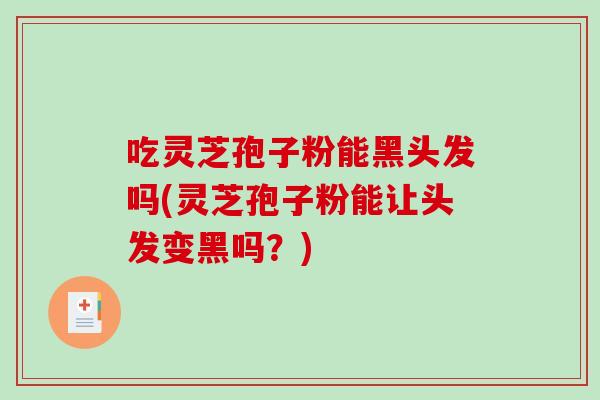 吃灵芝孢子粉能黑头发吗(灵芝孢子粉能让头发变黑吗？)