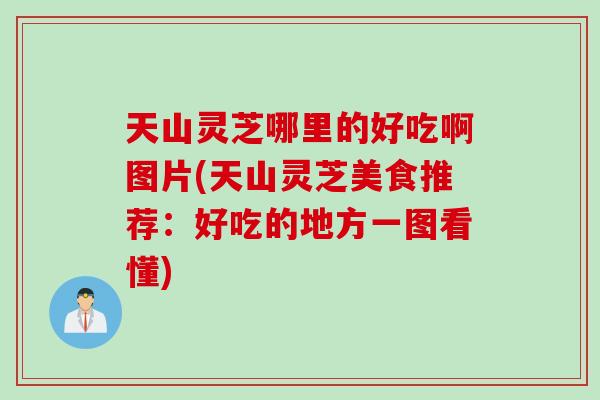 天山灵芝哪里的好吃啊图片(天山灵芝美食推荐：好吃的地方一图看懂)