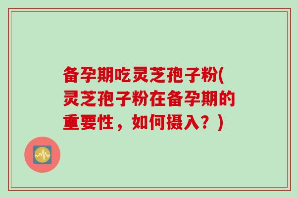 备孕期吃灵芝孢子粉(灵芝孢子粉在备孕期的重要性，如何摄入？)