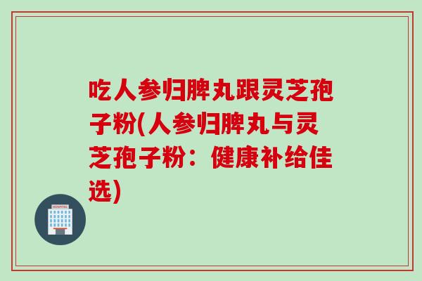 吃人参归脾丸跟灵芝孢子粉(人参归脾丸与灵芝孢子粉：健康补给佳选)