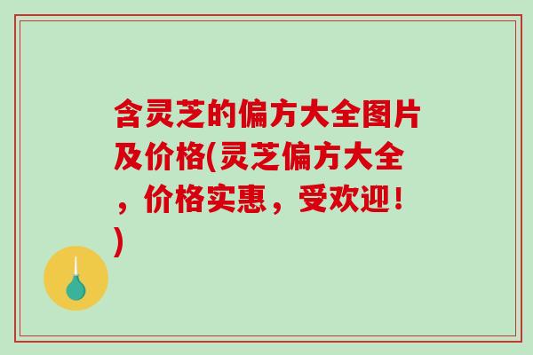 含灵芝的偏方大全图片及价格(灵芝偏方大全，价格实惠，受欢迎！)