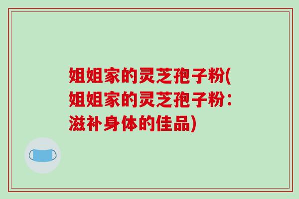姐姐家的灵芝孢子粉(姐姐家的灵芝孢子粉：滋补身体的佳品)