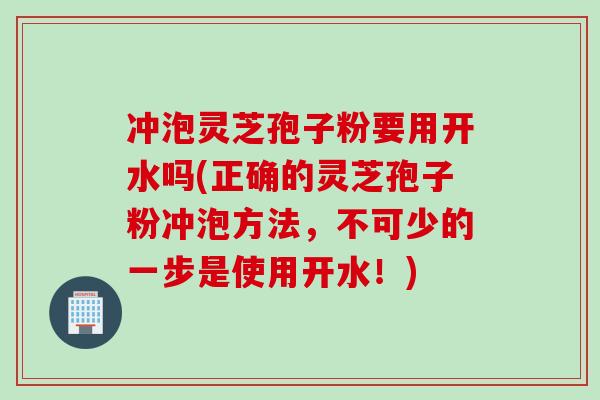 冲泡灵芝孢子粉要用开水吗(正确的灵芝孢子粉冲泡方法，不可少的一步是使用开水！)