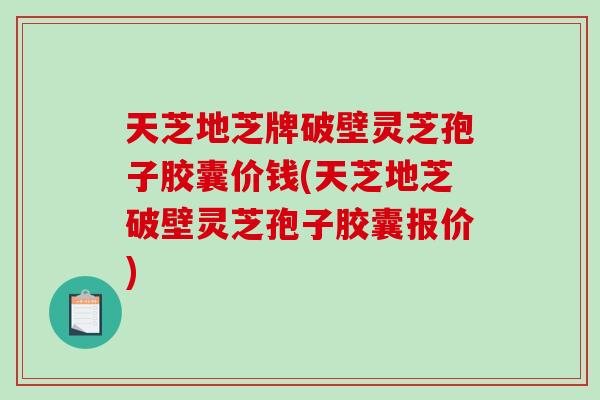 天芝地芝牌破壁灵芝孢子胶囊价钱(天芝地芝破壁灵芝孢子胶囊报价)