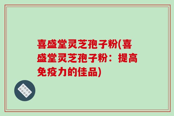 喜盛堂灵芝孢子粉(喜盛堂灵芝孢子粉：提高免疫力的佳品)