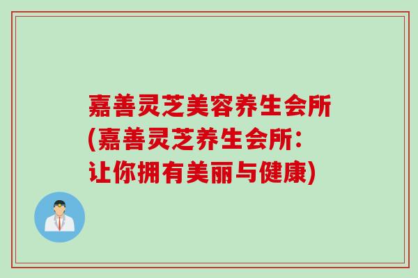 嘉善灵芝美容养生会所(嘉善灵芝养生会所：让你拥有美丽与健康)