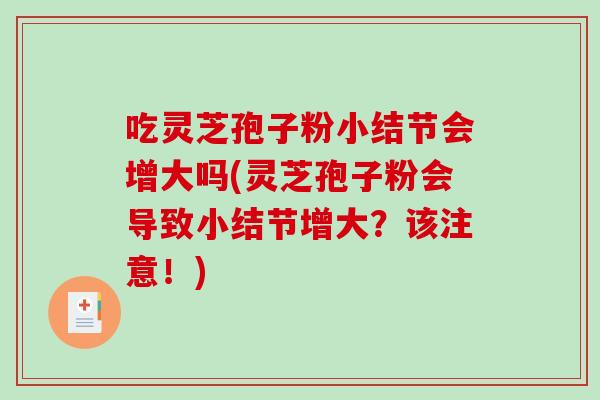 吃灵芝孢子粉小结节会增大吗(灵芝孢子粉会导致小结节增大？该注意！)