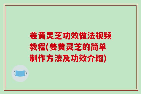 姜黄灵芝功效做法视频教程(姜黄灵芝的简单制作方法及功效介绍)