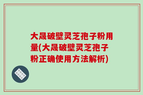 大晟破壁灵芝孢子粉用量(大晟破壁灵芝孢子粉正确使用方法解析)
