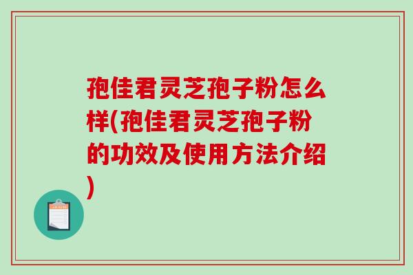 孢佳君灵芝孢子粉怎么样(孢佳君灵芝孢子粉的功效及使用方法介绍)
