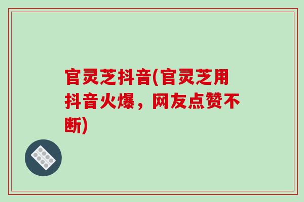 官灵芝抖音(官灵芝用抖音火爆,网友点赞不断) 官灵芝抖音(官灵芝用抖音火爆,网友点赞不断)