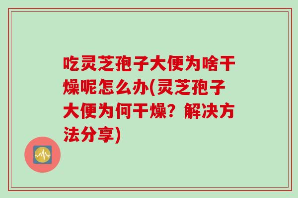 吃灵芝孢子大便为啥干燥呢怎么办(灵芝孢子大便为何干燥？解决方法分享)