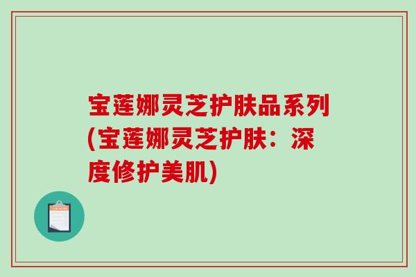 宝莲娜灵芝护肤品系列(宝莲娜灵芝护肤：深度修护美肌)