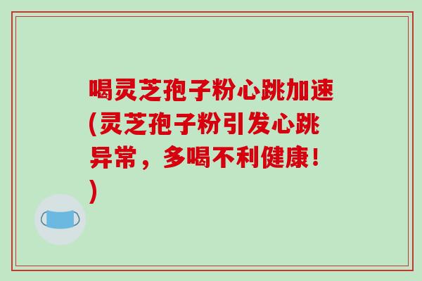 喝灵芝孢子粉心跳加速(灵芝孢子粉引发心跳异常，多喝不利健康！)