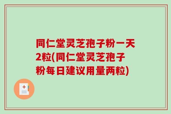 同仁堂灵芝孢子粉一天2粒(同仁堂灵芝孢子粉每日建议用量两粒)