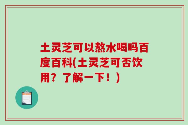 土灵芝可以熬水喝吗百度百科(土灵芝可否饮用？了解一下！)
