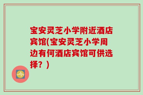 宝安灵芝小学附近酒店宾馆(宝安灵芝小学周边有何酒店宾馆可供选择？)