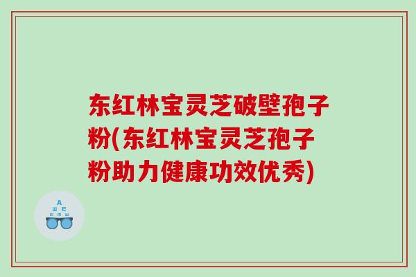 东红林宝灵芝破壁孢子粉(东红林宝灵芝孢子粉助力健康功效优秀)