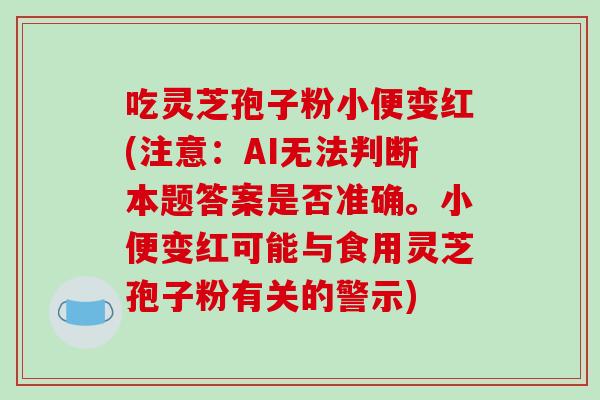 吃灵芝孢子粉小便变红(注意：AI无法判断本题答案是否准确。小便变红可能与食用灵芝孢子粉有关的警示)