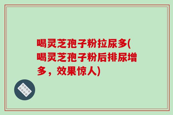 喝灵芝孢子粉拉尿多(喝灵芝孢子粉后排尿增多，效果惊人)
