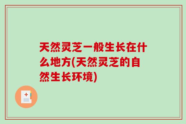 天然灵芝一般生长在什么地方(天然灵芝的自然生长环境)