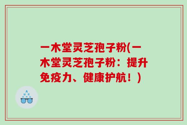 一木堂灵芝孢子粉(一木堂灵芝孢子粉：提升免疫力、健康护航！)