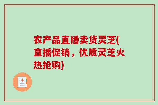 农产品直播卖货灵芝(直播促销，优质灵芝火热抢购)