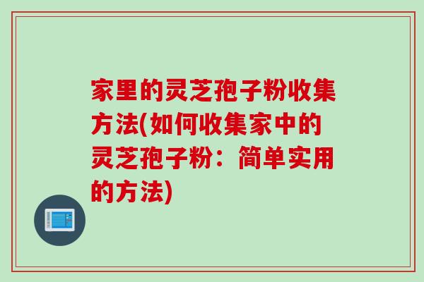 家里的灵芝孢子粉收集方法(如何收集家中的灵芝孢子粉：简单实用的方法)