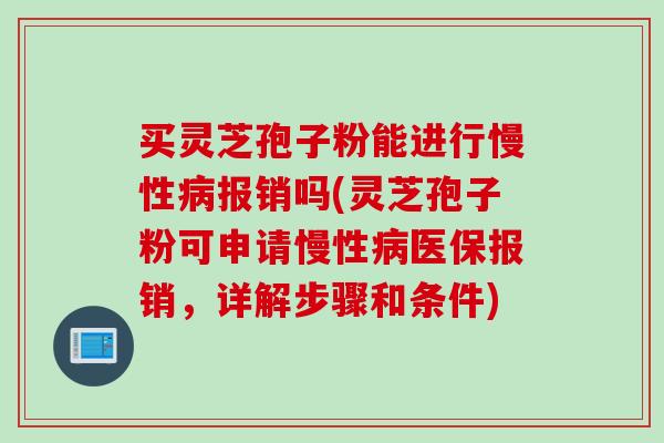 买灵芝孢子粉能进行慢性病报销吗(灵芝孢子粉可申请慢性病医保报销，详解步骤和条件)