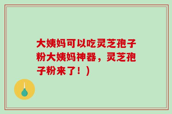 大姨妈可以吃灵芝孢子粉大姨妈神器，灵芝孢子粉来了！)